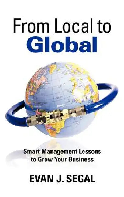 From Local to Global: Smart Management Lessons to Grow Your Business by Evan J. Segal