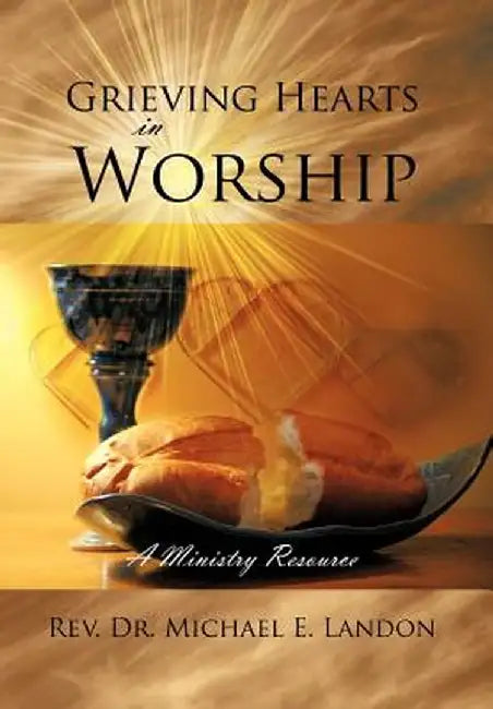Grieving Hearts in Worship: A Ministry Resource by Rev Dr Michael E. Landon