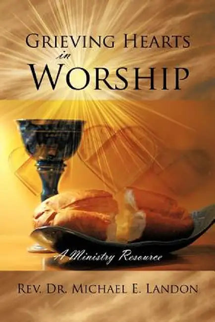 Grieving Hearts in Worship: A Ministry Resource by Rev Dr Michael E. Landon