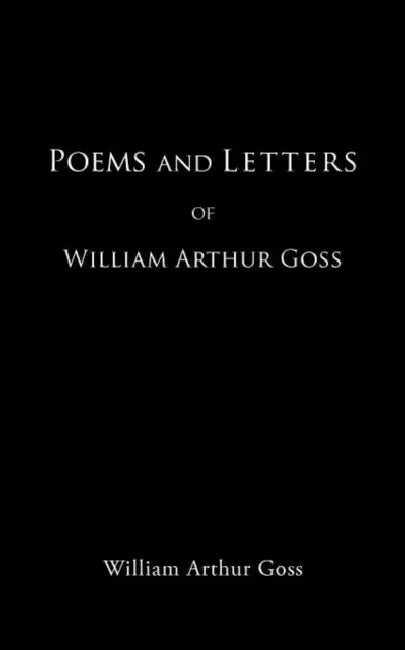 Poems and Letters of William Arthur Goss by William Arthur Goss