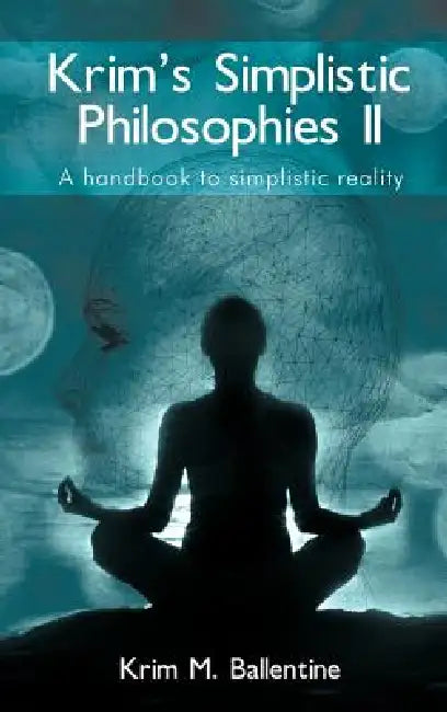 Krim's Simplistic Philosophies II: A handbook to simplistic reality by Krim M. Ballentine