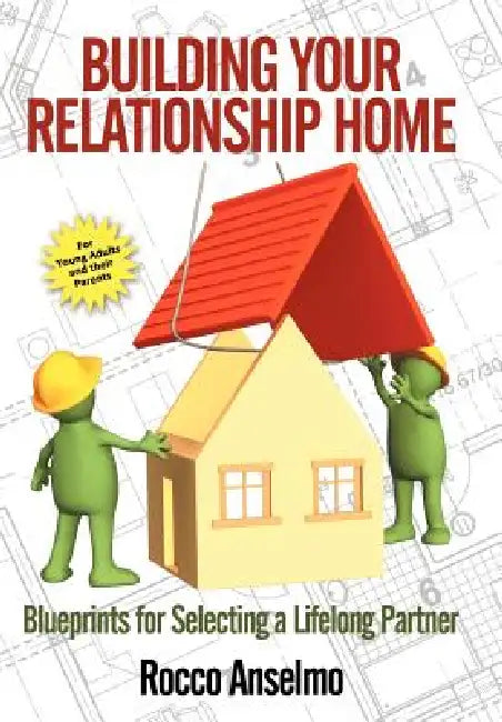 Building Your Relationship Home: Blueprints for Selecting a Lifelong Partner by Rocco Anselmo