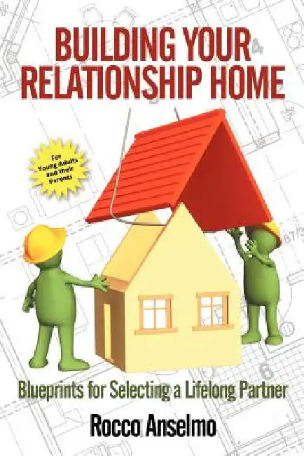 Building Your Relationship Home: Blueprints for Selecting a Lifelong Partner by Rocco Anselmo