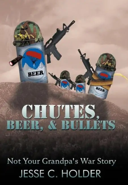 Chutes, Beer, & Bullets: Not Your Grandpa's War Story by Jesse C. Holder