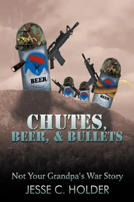 Chutes, Beer, & Bullets: Not Your Grandpa's War Story by Jesse C. Holder