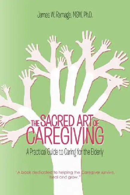 The Sacred Art of Caregiving: A Practical Guide to Caring for the Elderly by James W. Ramage Msw
