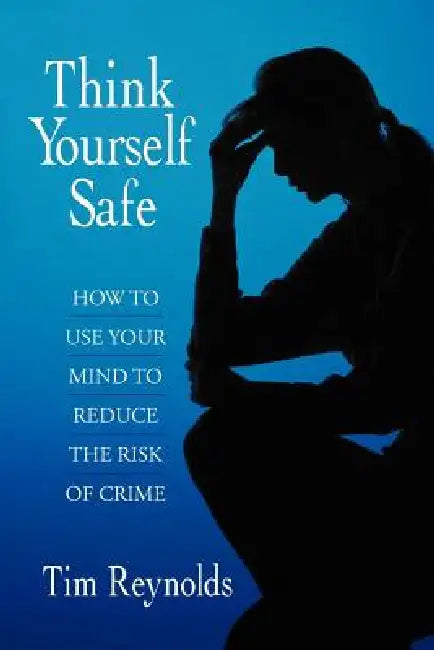 Think Yourself Safe: How to Use Your Mind to Reduce the Risk of Crime by Tim Reynolds