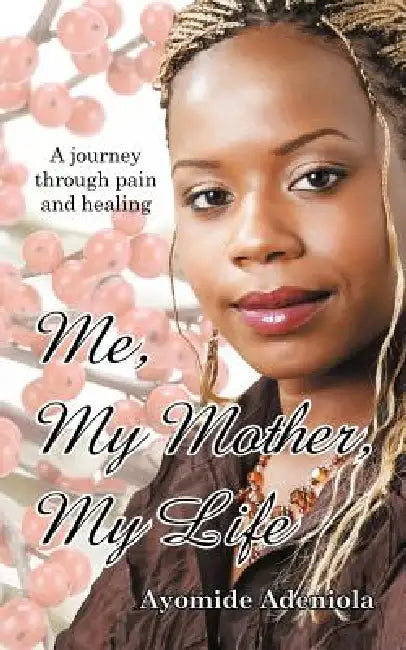 Me, My Mother, My Life: A Journey Through Pain and Healing by Ayomide Adeniola