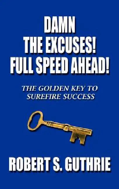 Damn The Excuses! Full Speed Ahead!: The Golden Key to Surefire Success by Robert S. Guthrie