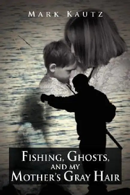 Fishing, Ghosts, and My Mother's Gray Hair by Mark Kautz