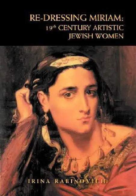 Re-Dressing Miriam: 19th CENTURY ARTISTIC JEWISH WOMEN: 19th CENTURY ARTISTIC JEWISH WOMEN by Irina Rabinovich