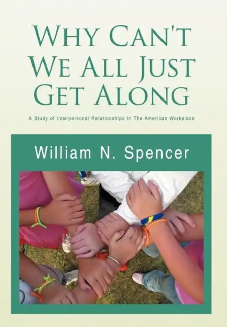 Why Can't We All Just Get Along: A Study of Interpersonal Relationships in the American Workplace by William N. Spencer
