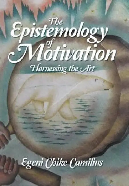 The Epistemology of Motivation: Harnessing the Art by Egeni Chike Camilius