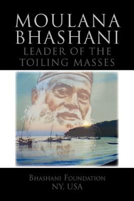 Moulana Bhashani Leader of the Toiling Masses: Leader of the Toiling Masses by Bhashani Foundation