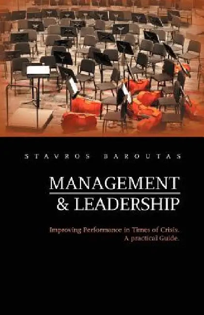 Management and Leadership: Improving Performance in Times of Crisis. a Practical Guide. by Stavros Baroutas