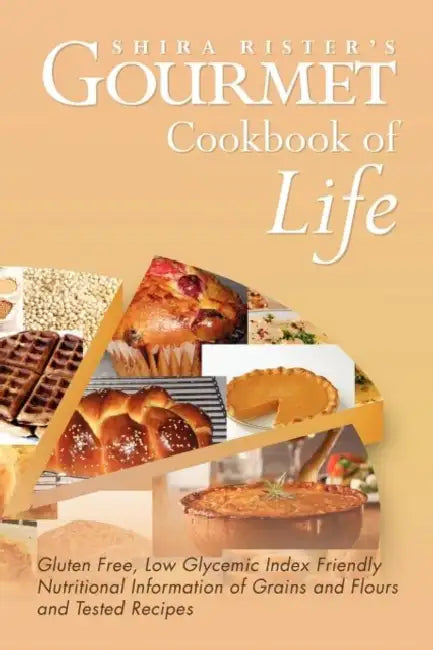 Gourmet Cookbook of Life: Gluten Free, Low Glycemic Index Friendly Nutritional Information of Grains and Flours and Tested Recipes by Shira Rister