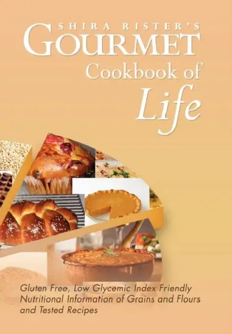 Gourmet Cookbook of Life: Gluten Free, Low Glycemic Index Friendly Nutritional Information of Grains and Flours and Tested Recipes by Shira Rister