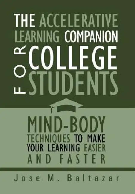 The Accelerative Learning Companion For College Students: Mind-Body Techniques to Make Your Learning Easier by Jose M. Baltazar