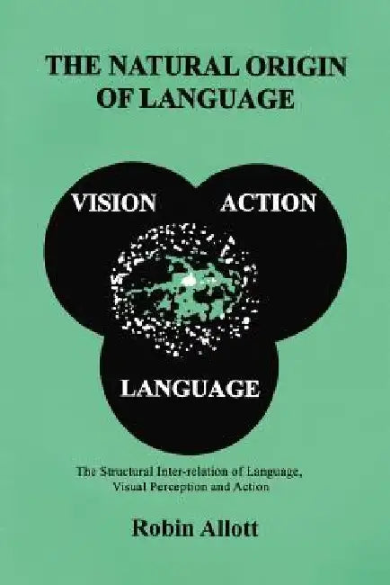 The Natural Origin of Language: The Structural Inter-Relation of Language, Visual Perception and Action by Robin Allott