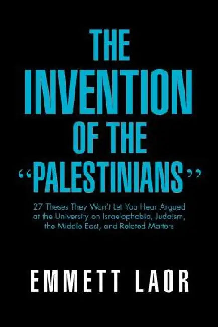 The Invention of the ''Palestinians'': 27 Theses They Won't Let You Hear Argued at the University on Israelophobia, Judaism, the Middle East, and Rela by Emmett Laor