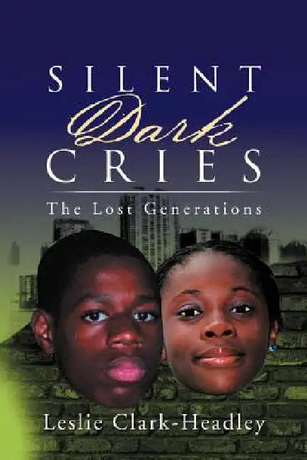 Silent Dark Cries..................the Lost Generations by Leslie Clark-Headley