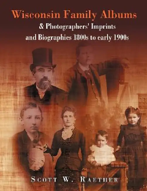 Wisconsin Family Albums & Photographers' Imprints and Biographies 1800s to Early 1900s: & Photographers' Imprints and Biographies 1800s to Early 1900s by Scott W. Raether