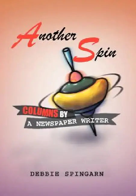 Another Spin: Columns by a Newspaper Writer: Columns by a Newspaper Writer by Debbie Spingarn