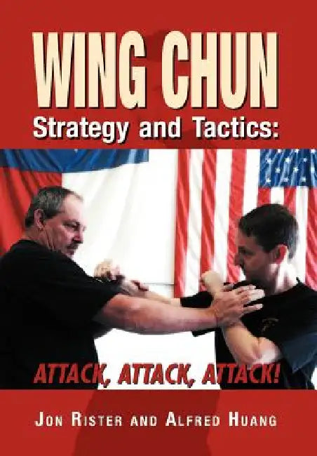 Wing Chun Strategy and Tactics: Attack, Attack, Attack by Jon Rister, Alfred Huang