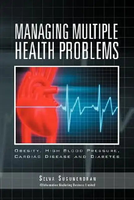 Managing Multiple Health Problems: Obesity, High Blood Pressure, Cardiac Disease and Diabetes by Selva Sugunendran