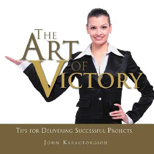 The Art of Victory: Tips for Delivering Successful Projects by John Karageorgiou