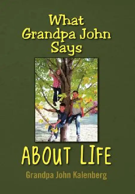 What Grandpa John Says About Life by John Kalenberg