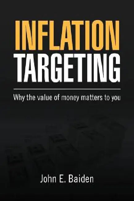 Inflation Targeting: Why the value of money matters to you by John E. Baiden