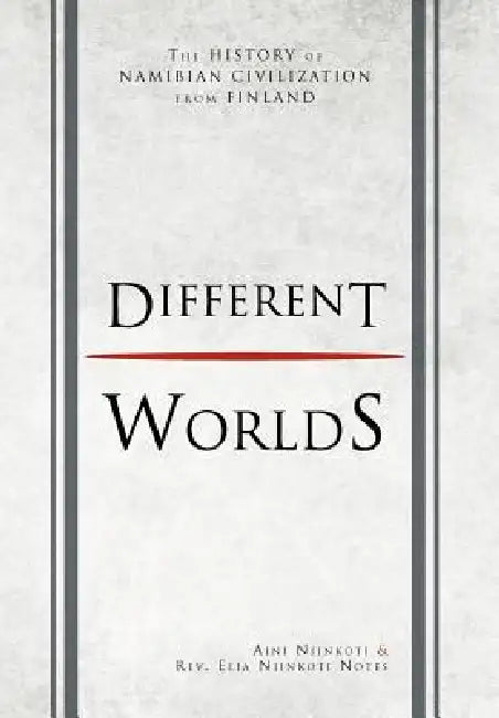 Different Worlds: The History of Namibian Civilization From Finland by Aini Niinkoti