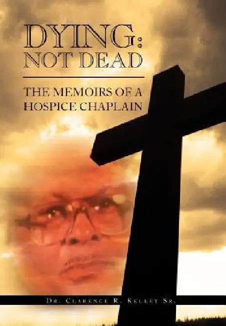 Dying: Not Dead: The Memoirs of a Hospice Chaplain by Clarence R. Kelley