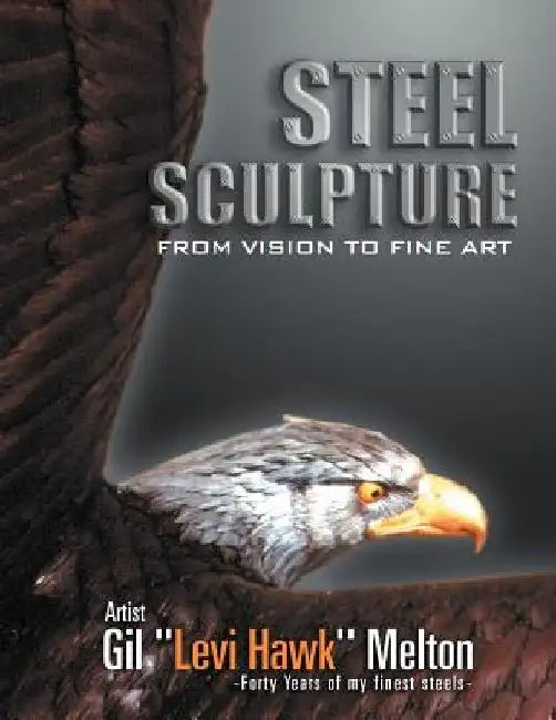 Steel Sculpture: From Vision To Fine Art by Gil ''Levi Hawk'' Melton