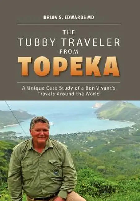 The Tubby Traveler from Topeka: A Unique Case Study of a Bon Vivant's Travels Around the World by Brian S. Edwards