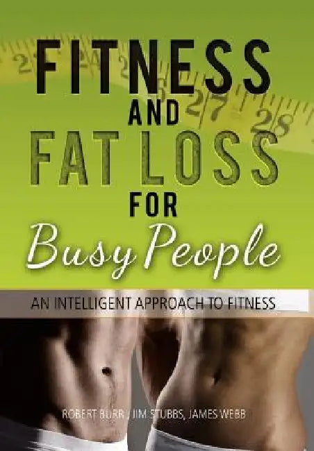Fitness and Fat Loss for Busy People: An Intelligent Approach to Fitness by Robert Burr Jim Stubbs James Webb