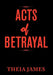 Acts of Betrayal by Theia James