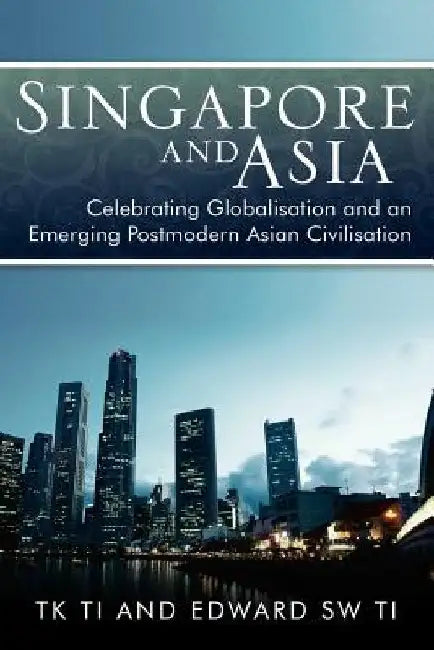 Singapore and Asia - Celebrating Globalization and an Emerging Post-Modern Asian Civilization by Tk Ti