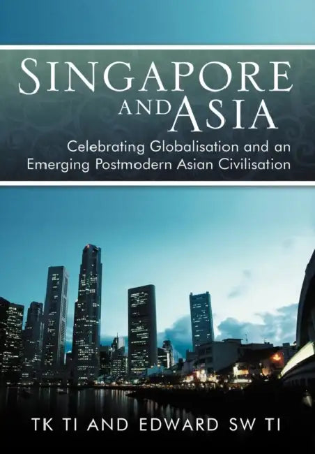 Singapore and Asia - Celebrating Globalization and an Emerging Post-Modern Asian Civilization by Tk Ti, Edward Sw Ti