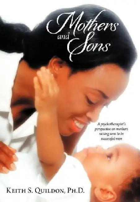 Mothers and Sons: A psychotherapist's perspective on mothers raising sons to be successful men by Keith S. Quildon