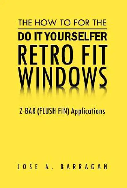 The How To For The Do It Yourselfer Retro Fit Windows: Z-BAR (FLUSH FIN) Applications by Jose A. Barragan