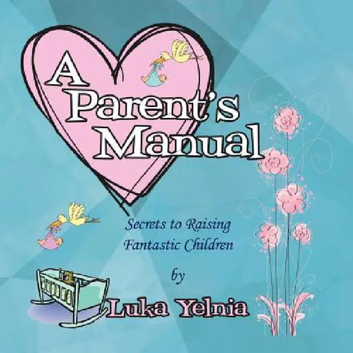 A Parent's Manual: Secrets to Raising Fantastic Children by Luka Yelnia