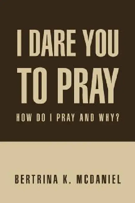 I Dare You to Pray: How Do I Pray and Why? by Bertrina K. McDaniel