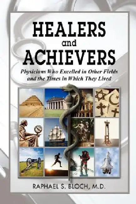 Healers and Achievers: Physicians Who Excelled in Other Fields and the Times in Which They Lived by Raphael S. Bloch M. D., Raphael S. Bloch