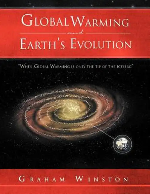 Global Warming and Earth's Evolution: ''When Global Warming Is Only the Tip of the Iceberg'' by Graham Winston