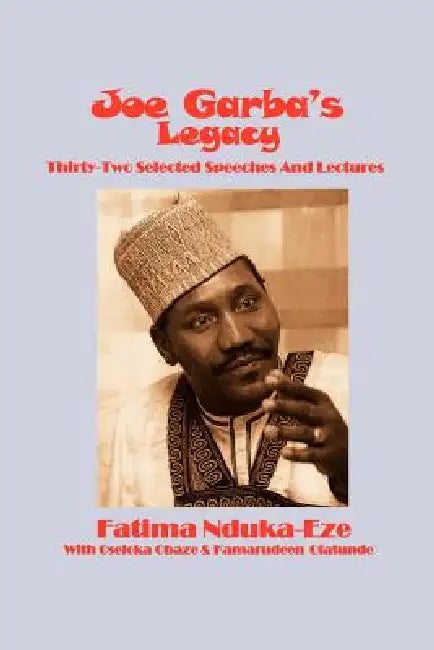 Joe Garba's Legacy - Selected Speeches and Lectures on National Governance, Confronting Apartheid and Foreign Policy by Fatima Nduka-Eze