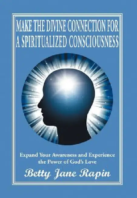 Make the Divine Connection for a Spiritualized Consciousness: Expand Your Awareness and Experience the Power of God's Love by Betty Jane Rapin