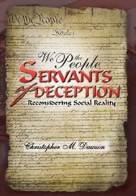 We the People, Servants of Deception: Reconsidering Social Reality by Christopher M. Dawson