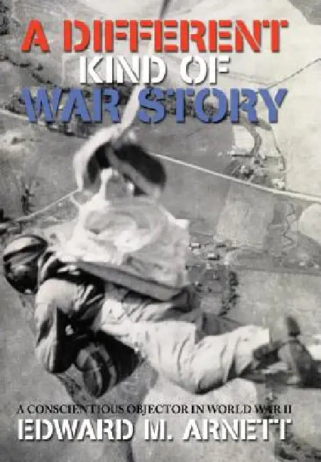 A Different Kind of War Story: A Conscientious Objector in World War II by Edward M. Arnett